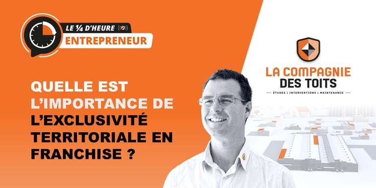 LA COMPAGNIE DES TOITS - [Le ¼ d’heure entrepreneur] Quelle est l’importance de l’exclusivité territoriale en franchise ?