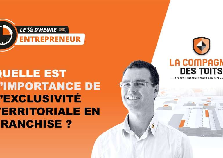 LA COMPAGNIE DES TOITS - [Le ¼ d’heure entrepreneur] Quelle est l’importance de l’exclusivité territoriale en franchise ?