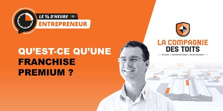 LA COMPAGNIE DES TOITS - [Le ¼ d’heure entrepreneur] Qu’est-ce qu’une Franchise Premium ?