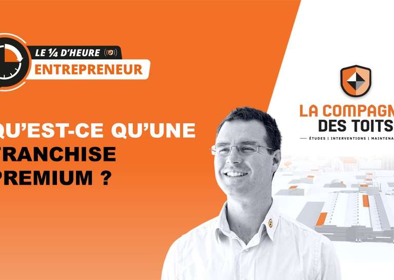 LA COMPAGNIE DES TOITS - [Le ¼ d’heure entrepreneur] Qu’est-ce qu’une Franchise Premium ?